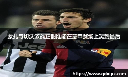 蒙扎与切沃激战正酣谁能在意甲赛场上笑到最后
