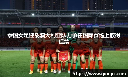 泰国女足迎战澳大利亚队力争在国际赛场上取得佳绩