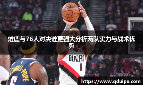 雄鹿与76人对决谁更强大分析两队实力与战术优势