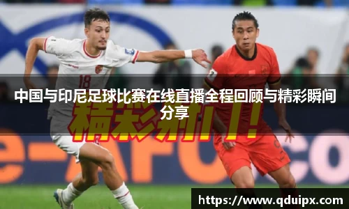 中国与印尼足球比赛在线直播全程回顾与精彩瞬间分享